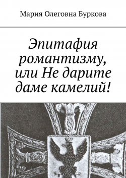 Книга "Эпитафия романтизму, или Не дарите даме камелий!" – Мария Олеговна Буркова, Мария Буркова