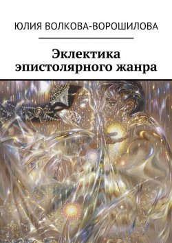 Книга "Эклектика эпистолярного жанра" – Юлия Волкова-Ворошилова
