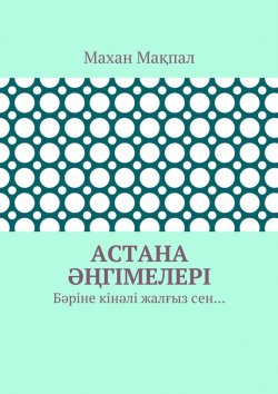 Книга "Астана әңгімелері. Бәріне кінәлі жалғыз сен…" – Махан Мақпал