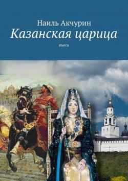 Книга "Казанская царица. пьеса" – Наиль Акчурин