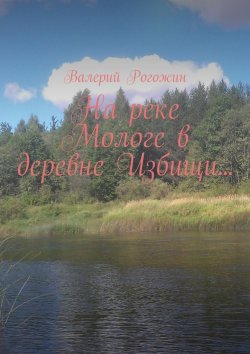 Книга "На реке Мологе в деревне Избищи…" – Валерий Петрович Рогожин, Валерий Рогожин