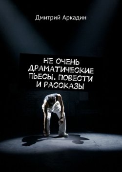 Книга "Не очень драматические пьесы. Повести и рассказы" – Дмитрий Аркадин