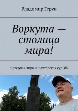 Книга "Воркута – столица мира! Северная лира и шахтёрская судьба" – Владимир Герун
