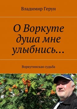 Книга "О Воркуте душа мне улыбнись… Воркутинская судьба" – Владимир Герун