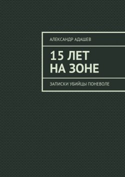 Книга "15 лет на зоне. Записки убийцы поневоле" – Александр Адашев