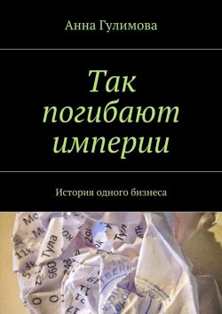 Книга "Так погибают империи. История одного бизнеса" – Анна Гулимова