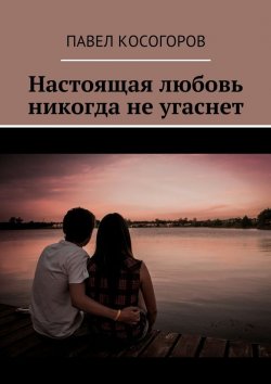 Книга "Настоящая любовь никогда не угаснет" – Павел Владимирович Косогоров, Павел Косогоров