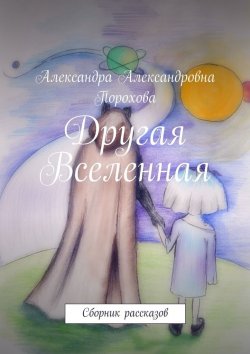 Книга "Другая Вселенная. Сборник рассказов" – Александра Александровна Порохова, Александра Порохова