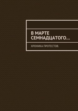 Книга "В марте семнадцатого… Хроника протестов" – Константин Большаков