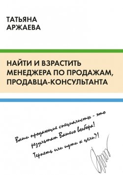 Книга "Найти и взрастить менеджера по продажам, продавца-консультанта" – Татьяна Аржаева