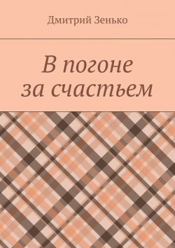 Книга "В погоне за счастьем. Увлекательное путешествие" – Дмитрий Зенько