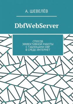 Книга "DbfWebServer. Способ эффективной работы с таблицами DBFв среде Интернет" – А. Шевелёв