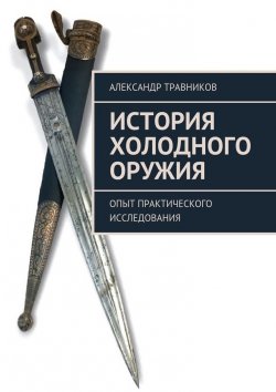 Книга "История холодного оружия. Опыт практического исследования" – Александр Травников