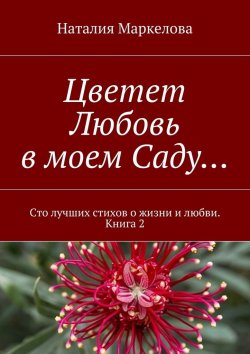 Книга "Цветет Любовь в моем Саду… Сто лучших стихов о жизни и любви. Книга 2" – Наталия Маркелова