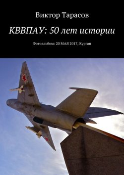 Книга "КВВПАУ: 50 лет истории. Фотоальбом: 20 мая 2017, Курган" – Виктор Тарасов