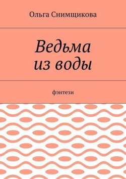 Книга "Ведьма из воды. Фэнтези" – Ольга Снимщикова