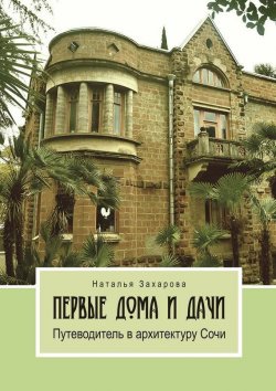 Книга "Первые дома и дачи. Путеводитель в архитектуру Сочи" – Наталья Захарова