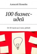 100 бизнес-идей. От 50 тысяч до 2 млн. рублей (Алексей Номейн)