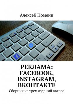 Книга "Реклама: Facebook, Instagram, Вконтакте. Сборник из трех изданий автора" – Алексей Номейн