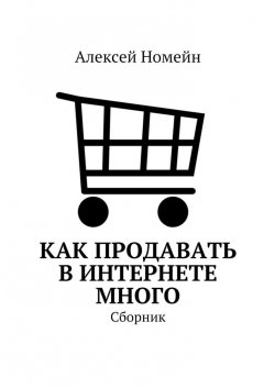 Книга "Как продавать в Интернете много. Сборник" – Алексей Номейн