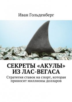 Книга "Секреты «акулы» из Лас-Вегаса. Стратегия ставок на спорт, которая приносит миллионы долларов" – Иван Гольденберг