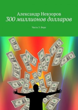 Книга "300 миллионов долларов. Часть 3. Вера" – Александр Невзоров