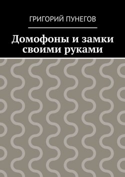 Книга "Домофоны и замки своими руками" – Григорий Михайлович Пунегов, Григорий Пунегов