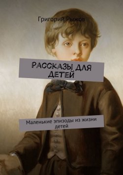 Книга "Рассказы для детей. Маленькие эпизоды из жизни детей" – Григорий Михайлович Рыжов, Григорий Рыжов