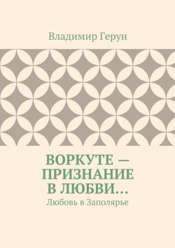Книга "Воркуте – признание в любви… Любовь в Заполярье" – Владимир Герун