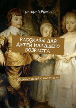 Книга "Рассказы для детей младшего возраста. Общение детей с животными" – Григорий Михайлович Рыжов, Григорий Рыжов