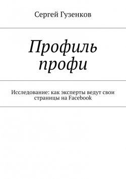 Книга "Профиль профи. Исследование: как эксперты ведут свои страницы на Facebook" – Сергей Гузенков