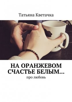Книга "На оранжевом счастье белым… Про любовь" – Татьяна Кветачка