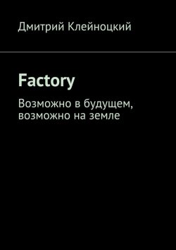 Книга "Factory. Возможно в будущем, возможно на земле" – Дмитрий Юрьевич Клейноцкий, Дмитрий Клейноцкий