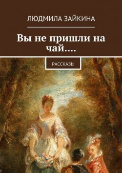 Книга "Вы не пришли на чай.... Рассказы" – Людмила Зайкина