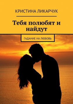 Книга "Тебя полюбят и найдут. Гадание на любовь" – Кристина Викторовна Ликарчук, Кристина Ликарчук
