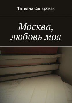 Книга "Москва, любовь моя" – Татьяна Сапарская