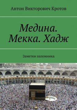 Книга "Медина. Мекка. Хадж. Заметки паломника" – Антон Кротов
