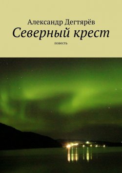 Книга "Северный крест. Повесть" – Александр Николаевич Дегтярёв, Александр Дегтярёв