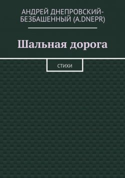 Книга "Шальная дорога. Стихи" – Андрей Днепровский-Безбашенный (A.DNEPR)
