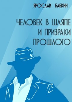 Книга "Человек в шляпе и призраки прошлого" – Ярослав Анатольевич Бабкин, Ярослав Бабкин