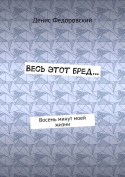 Книга "Весь этот бред… Восемь минут моей жизни" – Денис Федоровский