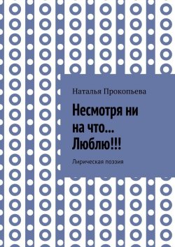 Книга "Несмотря ни на что… Люблю!!! Лирическая поэзия" – Наталья Прокопьева