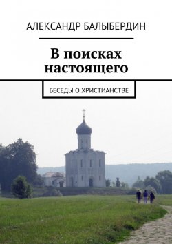 Книга "В поисках настоящего. Беседы о христианстве" – Александр Балыбердин