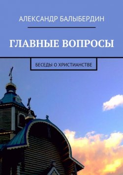 Книга "Главные вопросы. Беседы о христианстве" – Александр Балыбердин