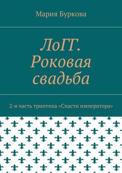 Книга "ЛоГГ. Роковая свадьба. 2-я часть триптиха «Спасти императора»" – Мария Олеговна Буркова, Мария Буркова