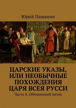 Книга "Царские указы, или Необычные похождения Царя всея Русси. Часть 4. Обещанный пятак" – Юрий Пашанин