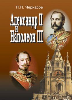 Книга "Александр II и Наполеон III. Несостоявшийся союз (1856–1870)." – Петр Черкасов, 2015