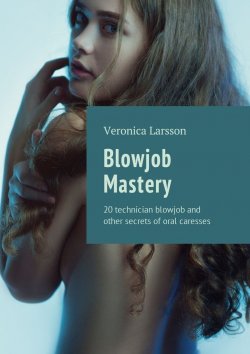 Книга "Blowjob Mastery. 20 technician blowjob and other secrets of oral caresses" – Вероника Ларссон, Veronica Larsson