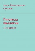 Гипотезы биологии. 2-е издание (Антон Фукалов)