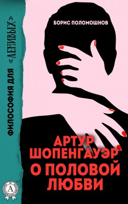 Книга "Артур Шопенгауэр о половой любви" {Философия для «ленивых»} – Борис Поломошнов